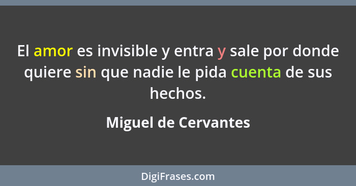 El amor es invisible y entra y sale por donde quiere sin que nadie le pida cuenta de sus hechos.... - Miguel de Cervantes