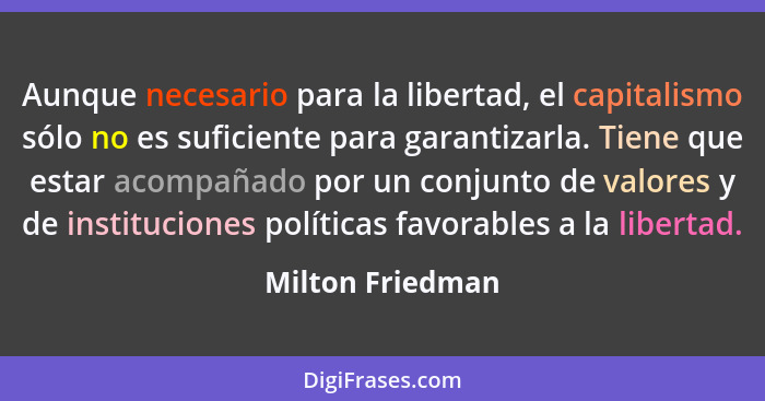 Aunque necesario para la libertad, el capitalismo sólo no es suficiente para garantizarla. Tiene que estar acompañado por un conjunt... - Milton Friedman
