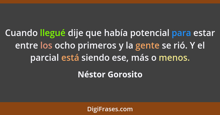 Cuando llegué dije que había potencial para estar entre los ocho primeros y la gente se rió. Y el parcial está siendo ese, más o men... - Néstor Gorosito