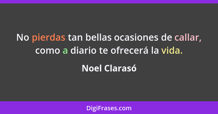 No pierdas tan bellas ocasiones de callar, como a diario te ofrecerá la vida.... - Noel Clarasó