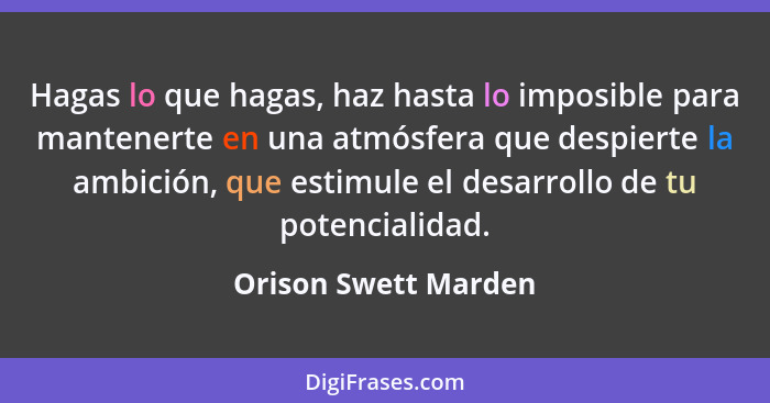 Hagas lo que hagas, haz hasta lo imposible para mantenerte en una atmósfera que despierte la ambición, que estimule el desarroll... - Orison Swett Marden