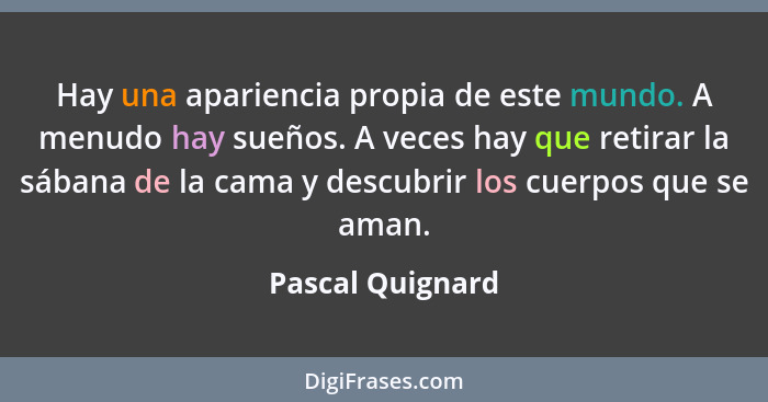 Hay una apariencia propia de este mundo. A menudo hay sueños. A veces hay que retirar la sábana de la cama y descubrir los cuerpos q... - Pascal Quignard