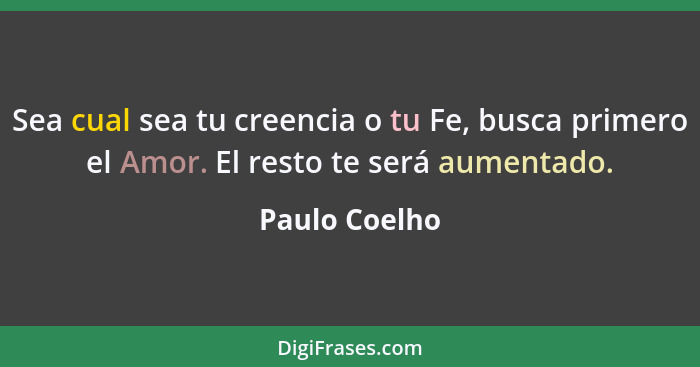 Sea cual sea tu creencia o tu Fe, busca primero el Amor. El resto te será aumentado.... - Paulo Coelho