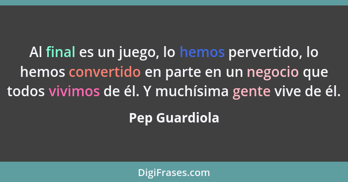 Al final es un juego, lo hemos pervertido, lo hemos convertido en parte en un negocio que todos vivimos de él. Y muchísima gente vive... - Pep Guardiola