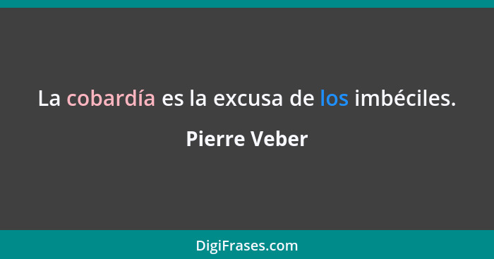 La cobardía es la excusa de los imbéciles.... - Pierre Veber