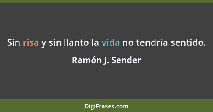 Sin risa y sin llanto la vida no tendría sentido.... - Ramón J. Sender