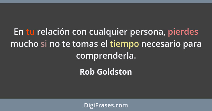 En tu relación con cualquier persona, pierdes mucho si no te tomas el tiempo necesario para comprenderla.... - Rob Goldston