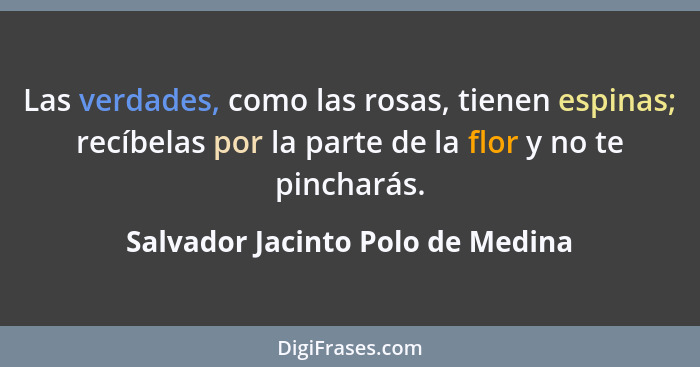 Las verdades, como las rosas, tienen espinas; recíbelas por la parte de la flor y no te pincharás.... - Salvador Jacinto Polo de Medina