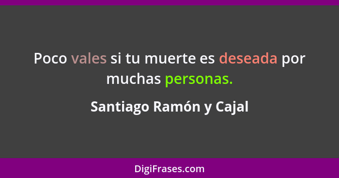 Poco vales si tu muerte es deseada por muchas personas.... - Santiago Ramón y Cajal