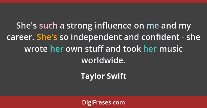 She's such a strong influence on me and my career. She's so independent and confident - she wrote her own stuff and took her music worl... - Taylor Swift
