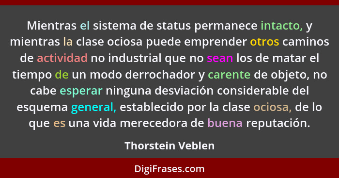 Mientras el sistema de status permanece intacto, y mientras la clase ociosa puede emprender otros caminos de actividad no industria... - Thorstein Veblen