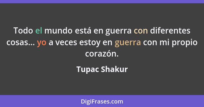 Todo el mundo está en guerra con diferentes cosas... yo a veces estoy en guerra con mi propio corazón.... - Tupac Shakur