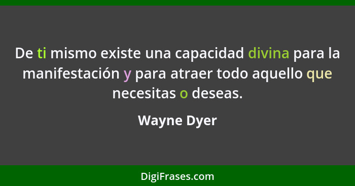 De ti mismo existe una capacidad divina para la manifestación y para atraer todo aquello que necesitas o deseas.... - Wayne Dyer