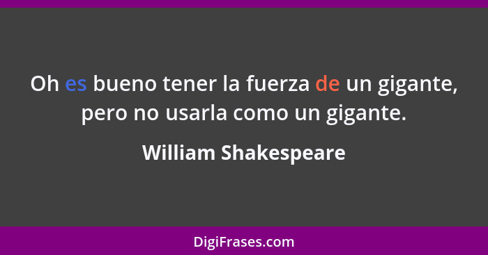 Oh es bueno tener la fuerza de un gigante, pero no usarla como un gigante.... - William Shakespeare