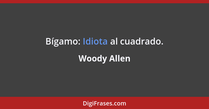 Bígamo: Idiota al cuadrado.... - Woody Allen