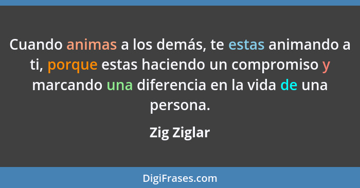 Cuando animas a los demás, te estas animando a ti, porque estas haciendo un compromiso y marcando una diferencia en la vida de una person... - Zig Ziglar