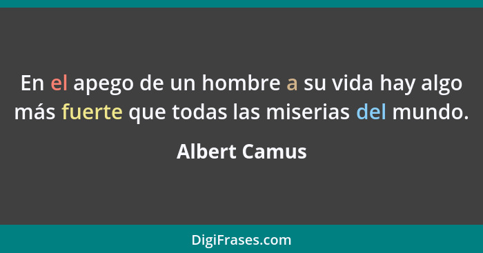 En el apego de un hombre a su vida hay algo más fuerte que todas las miserias del mundo.... - Albert Camus