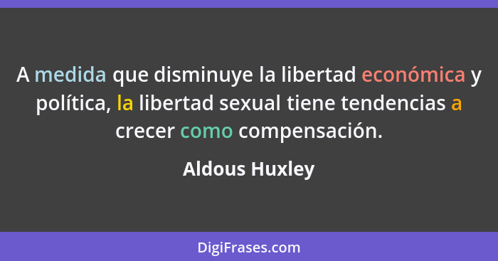 A medida que disminuye la libertad económica y política, la libertad sexual tiene tendencias a crecer como compensación.... - Aldous Huxley