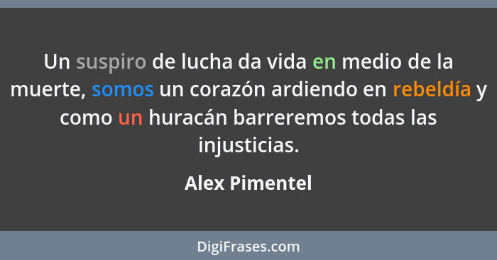 Un suspiro de lucha da vida en medio de la muerte, somos un corazón ardiendo en rebeldía y como un huracán barreremos todas las injust... - Alex Pimentel