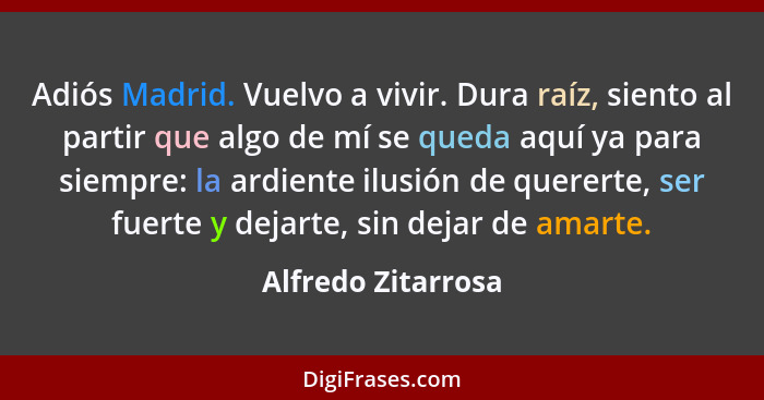 Adiós Madrid. Vuelvo a vivir. Dura raíz, siento al partir que algo de mí se queda aquí ya para siempre: la ardiente ilusión de que... - Alfredo Zitarrosa