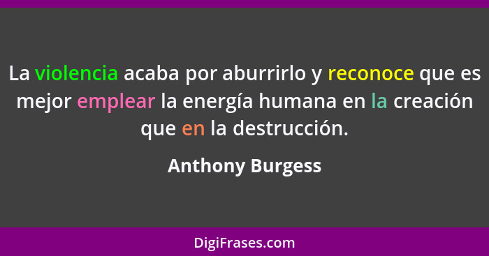 La violencia acaba por aburrirlo y reconoce que es mejor emplear la energía humana en la creación que en la destrucción.... - Anthony Burgess