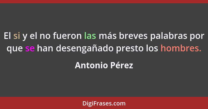 El si y el no fueron las más breves palabras por que se han desengañado presto los hombres.... - Antonio Pérez