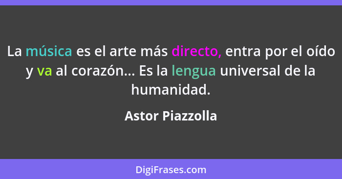 La música es el arte más directo, entra por el oído y va al corazón... Es la lengua universal de la humanidad.... - Astor Piazzolla