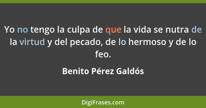 Yo no tengo la culpa de que la vida se nutra de la virtud y del pecado, de lo hermoso y de lo feo.... - Benito Pérez Galdós