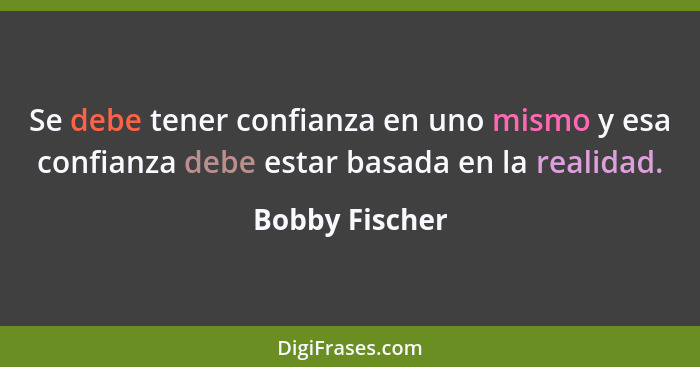 Se debe tener confianza en uno mismo y esa confianza debe estar basada en la realidad.... - Bobby Fischer