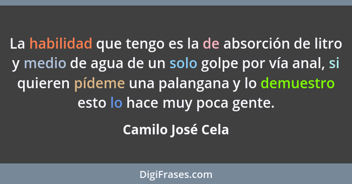 La habilidad que tengo es la de absorción de litro y medio de agua de un solo golpe por vía anal, si quieren pídeme una palangana y... - Camilo José Cela