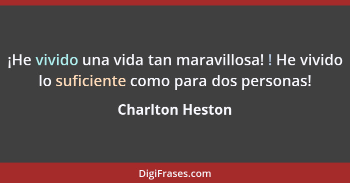 ¡He vivido una vida tan maravillosa! ! He vivido lo suficiente como para dos personas!... - Charlton Heston