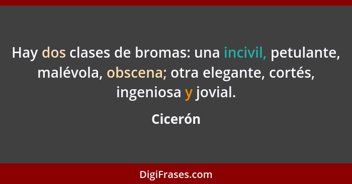 Hay dos clases de bromas: una incivil, petulante, malévola, obscena; otra elegante, cortés, ingeniosa y jovial.... - Cicerón