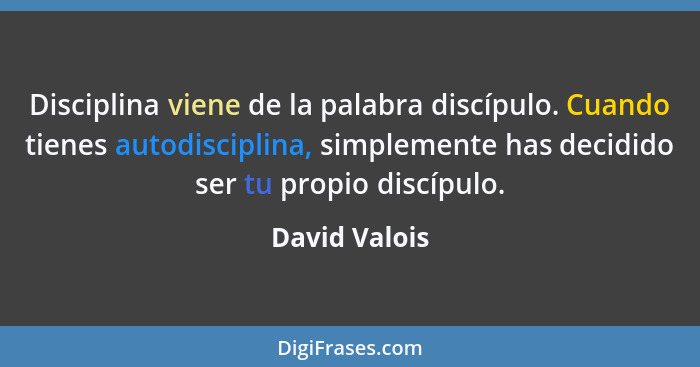 Disciplina viene de la palabra discípulo. Cuando tienes autodisciplina, simplemente has decidido ser tu propio discípulo.... - David Valois