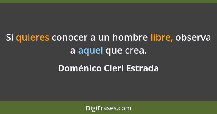 Si quieres conocer a un hombre libre, observa a aquel que crea.... - Doménico Cieri Estrada