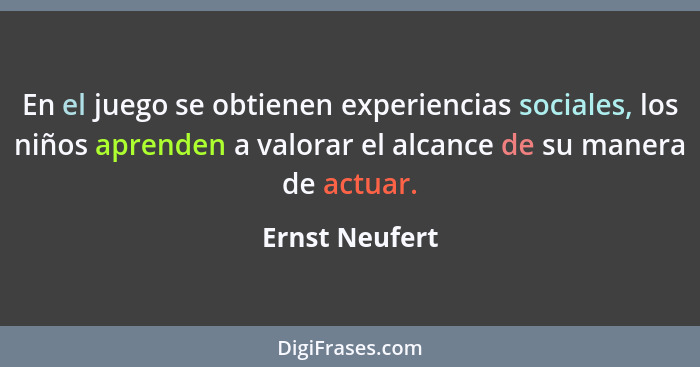 En el juego se obtienen experiencias sociales, los niños aprenden a valorar el alcance de su manera de actuar.... - Ernst Neufert