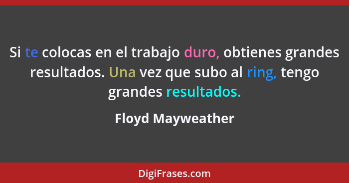 Si te colocas en el trabajo duro, obtienes grandes resultados. Una vez que subo al ring, tengo grandes resultados.... - Floyd Mayweather