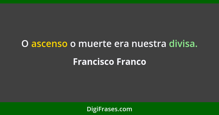 O ascenso o muerte era nuestra divisa.... - Francisco Franco