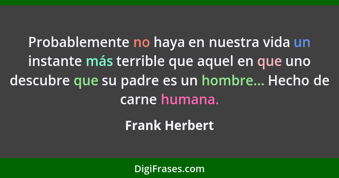 Probablemente no haya en nuestra vida un instante más terrible que aquel en que uno descubre que su padre es un hombre... Hecho de car... - Frank Herbert