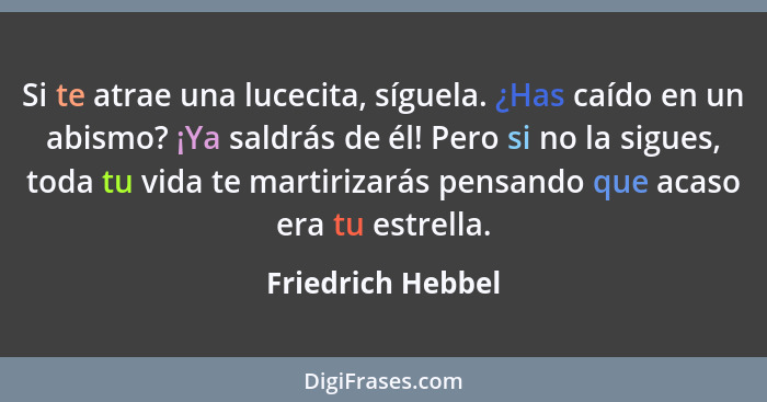 Si te atrae una lucecita, síguela. ¿Has caído en un abismo? ¡Ya saldrás de él! Pero si no la sigues, toda tu vida te martirizarás p... - Friedrich Hebbel