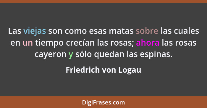 Las viejas son como esas matas sobre las cuales en un tiempo crecían las rosas; ahora las rosas cayeron y sólo quedan las espina... - Friedrich von Logau