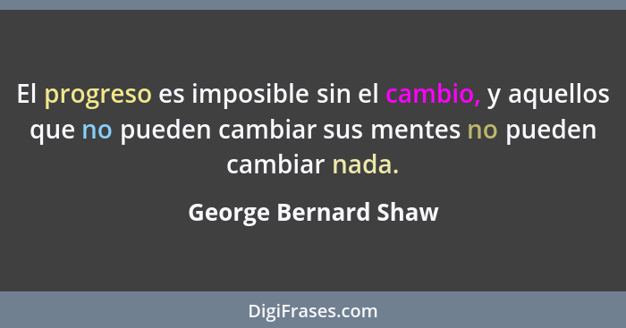 El progreso es imposible sin el cambio, y aquellos que no pueden cambiar sus mentes no pueden cambiar nada.... - George Bernard Shaw