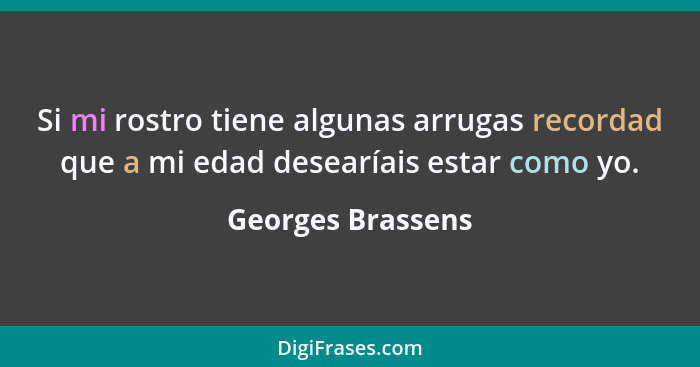 Si mi rostro tiene algunas arrugas recordad que a mi edad desearíais estar como yo.... - Georges Brassens