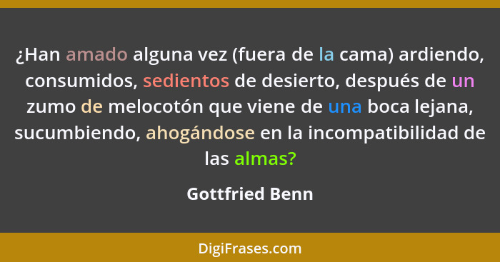 ¿Han amado alguna vez (fuera de la cama) ardiendo, consumidos, sedientos de desierto, después de un zumo de melocotón que viene de un... - Gottfried Benn