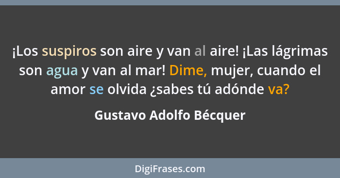 ¡Los suspiros son aire y van al aire! ¡Las lágrimas son agua y van al mar! Dime, mujer, cuando el amor se olvida ¿sabes tú ad... - Gustavo Adolfo Bécquer