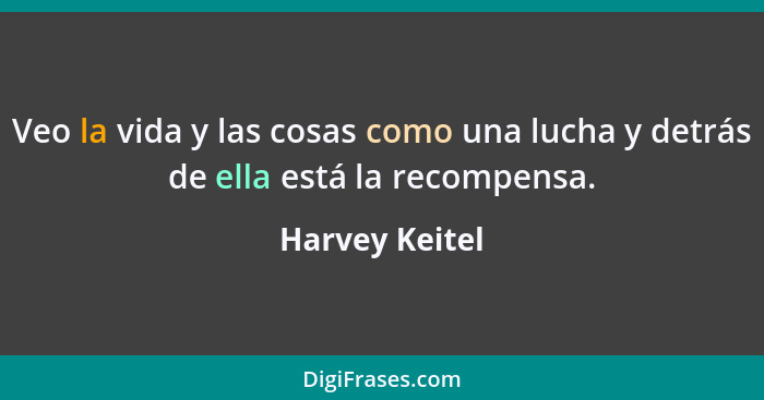 Veo la vida y las cosas como una lucha y detrás de ella está la recompensa.... - Harvey Keitel