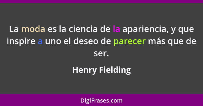 La moda es la ciencia de la apariencia, y que inspire a uno el deseo de parecer más que de ser.... - Henry Fielding