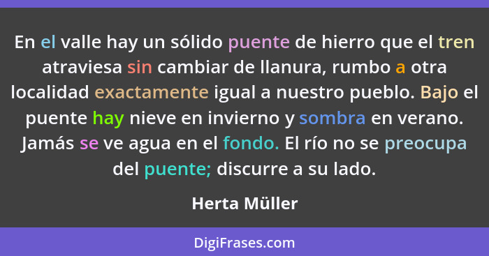 En el valle hay un sólido puente de hierro que el tren atraviesa sin cambiar de llanura, rumbo a otra localidad exactamente igual a nue... - Herta Müller