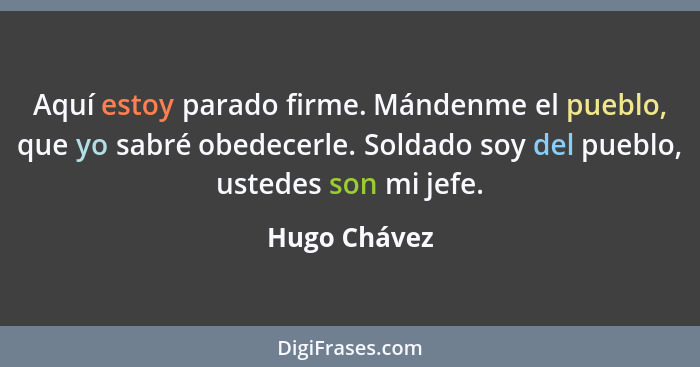 Aquí estoy parado firme. Mándenme el pueblo, que yo sabré obedecerle. Soldado soy del pueblo, ustedes son mi jefe.... - Hugo Chávez