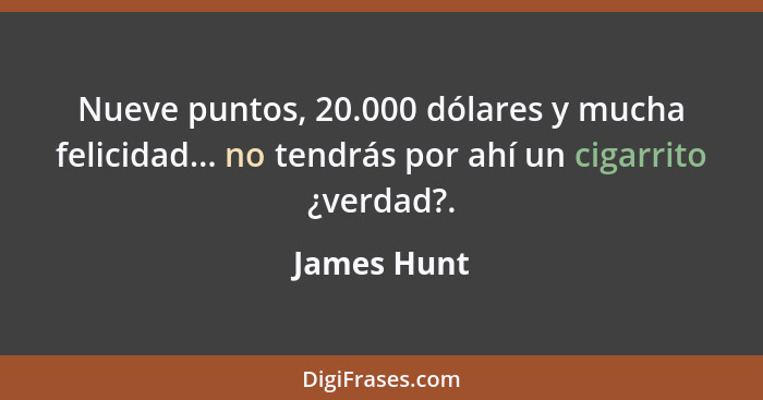 Nueve puntos, 20.000 dólares y mucha felicidad... no tendrás por ahí un cigarrito ¿verdad?.... - James Hunt
