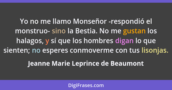 Yo no me llamo Monseñor -respondió el monstruo- sino la Bestia. No me gustan los halagos, y sí que los hombres dig... - Jeanne Marie Leprince de Beaumont